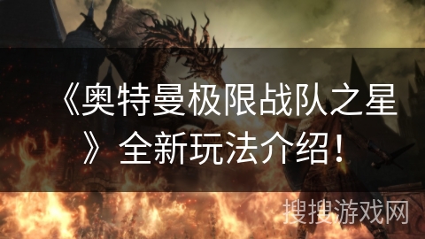 《奥特曼极限战队之星》全新玩法介绍！