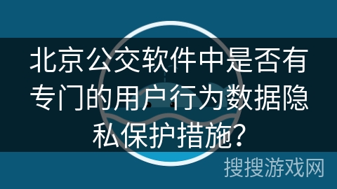 北京公交软件中是否有专门的用户行为数据隐私保护措施？