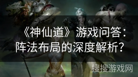 《神仙道》游戏问答：阵法布局的深度解析？