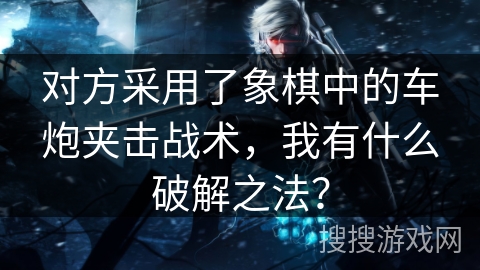 对方采用了象棋中的车炮夹击战术，我有什么破解之法？