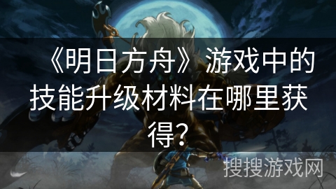 《明日方舟》游戏中的技能升级材料在哪里获得？