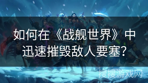 如何在《战舰世界》中迅速摧毁敌人要塞？