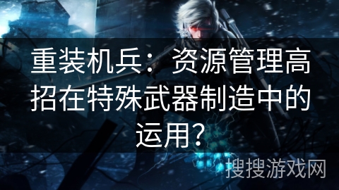 重装机兵：资源管理高招在特殊武器制造中的运用？