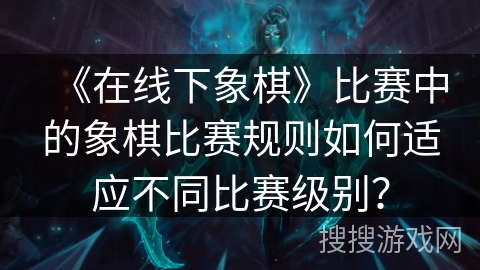 《在线下象棋》比赛中的象棋比赛规则如何适应不同比赛级别？