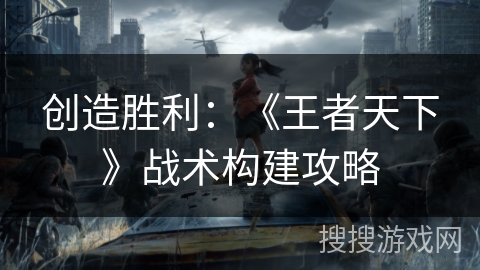 创造胜利：《王者天下》战术构建攻略