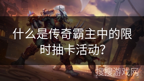 什么是传奇霸主中的限时抽卡活动？