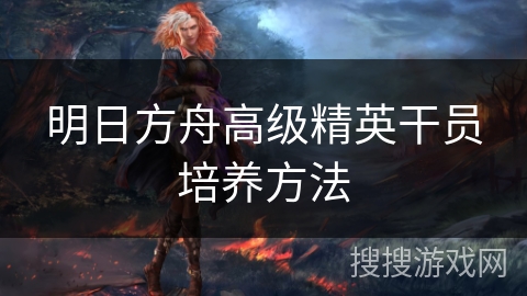 明日方舟高级精英干员培养方法