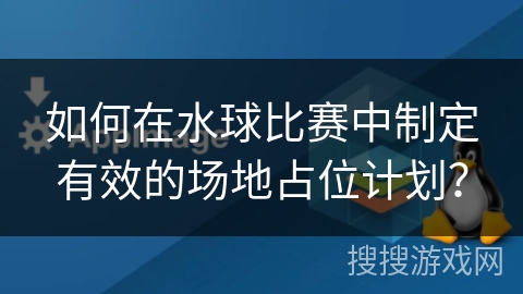 如何在水球比赛中制定有效的场地占位计划？