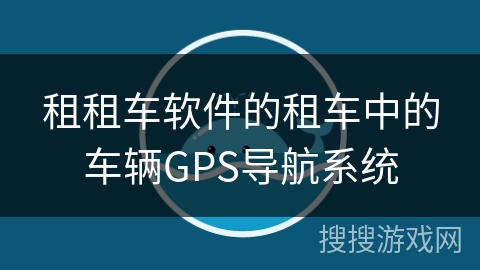 租租车软件的租车中的车辆GPS导航系统