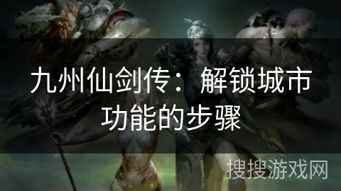 九州仙剑传：解锁城市功能的步骤