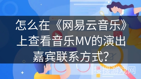 怎么在《网易云音乐》上查看音乐MV的演出嘉宾联系方式？