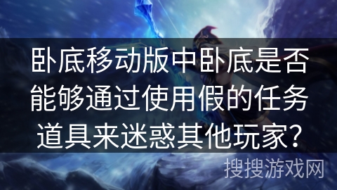卧底移动版中卧底是否能够通过使用假的任务道具来迷惑其他玩家？