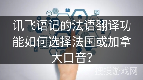 讯飞语记的法语翻译功能如何选择法国或加拿大口音？