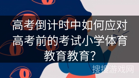 高考倒计时中如何应对高考前的考试小学体育教育教育？
