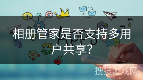 相册管家是否支持多用户共享？