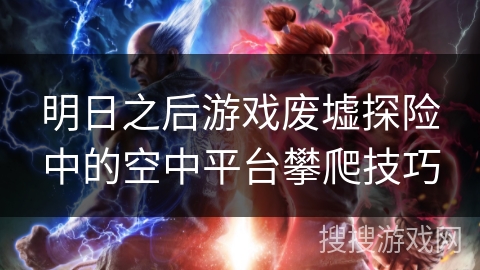 明日之后游戏废墟探险中的空中平台攀爬技巧