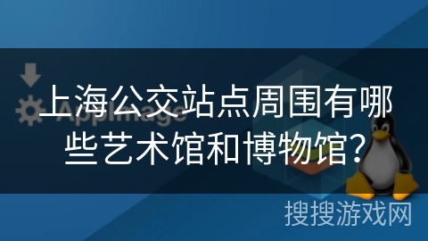 上海公交站点周围有哪些艺术馆和博物馆？