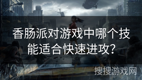 香肠派对游戏中哪个技能适合快速进攻？