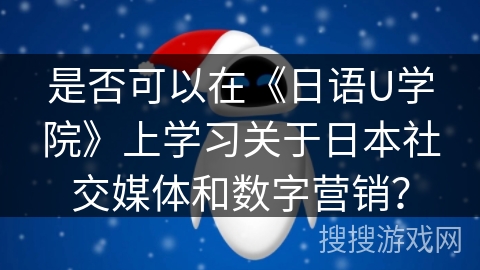 是否可以在《日语U学院》上学习关于日本社交媒体和数字营销？