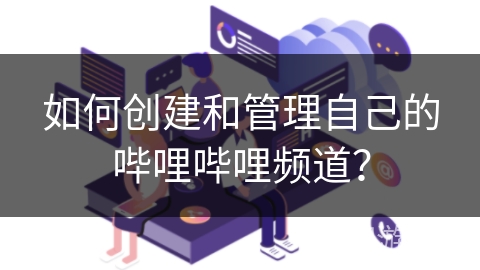 如何创建和管理自己的哔哩哔哩频道？
