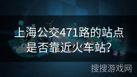 上海公交471路的站点是否靠近火车站？