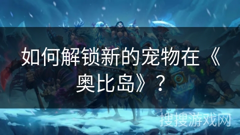 如何解锁新的宠物在《奥比岛》？