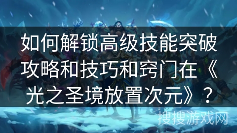 如何解锁高级技能突破攻略和技巧和窍门在《光之圣境放置次元》？
