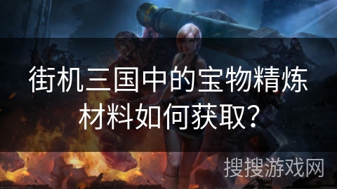 街机三国中的宝物精炼材料如何获取？