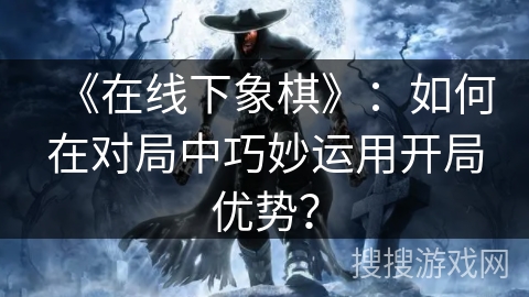 《在线下象棋》：如何在对局中巧妙运用开局优势？