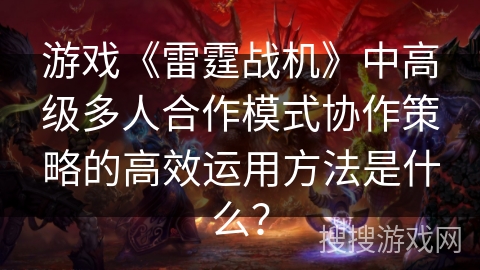 游戏《雷霆战机》中高级多人合作模式协作策略的高效运用方法是什么？