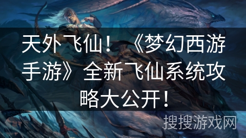 天外飞仙！《梦幻西游手游》全新飞仙系统攻略大公开！