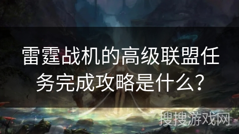 雷霆战机的高级联盟任务完成攻略是什么？