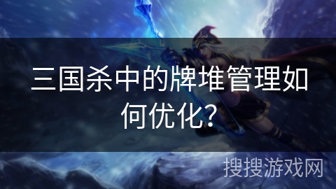 三国杀中的牌堆管理如何优化？