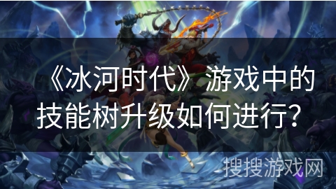 《冰河时代》游戏中的技能树升级如何进行？
