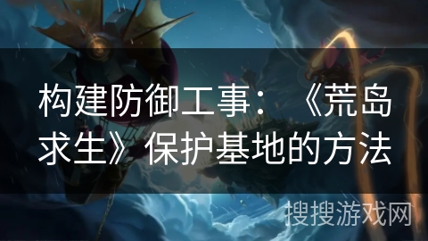 构建防御工事：《荒岛求生》保护基地的方法
