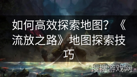 如何高效探索地图？《流放之路》地图探索技巧