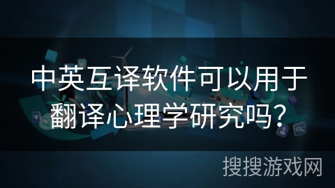 中英互译软件可以用于翻译心理学研究吗？
