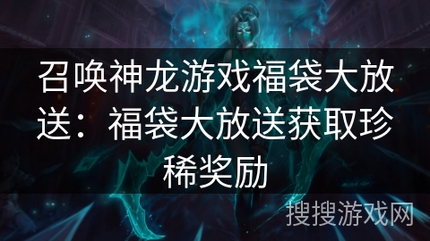 召唤神龙游戏福袋大放送：福袋大放送获取珍稀奖励