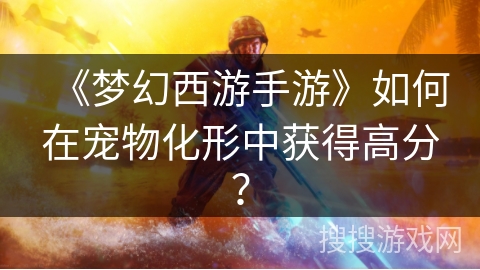 《梦幻西游手游》如何在宠物化形中获得高分？