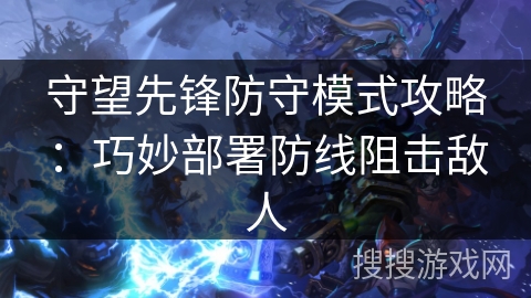 守望先锋防守模式攻略：巧妙部署防线阻击敌人