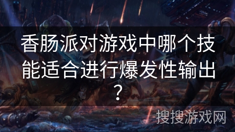 香肠派对游戏中哪个技能适合进行爆发性输出？