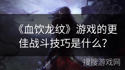 《血饮龙纹》游戏的更佳战斗技巧是什么? 《血饮龙纹》游戏的更佳战斗技巧是什么?