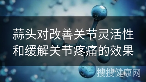 蒜头对改善关节灵活性和缓解关节疼痛的效果