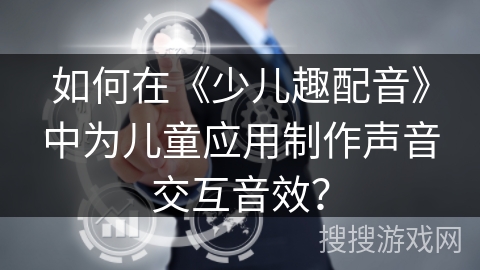 如何在《少儿趣配音》中为儿童应用制作声音交互音效？