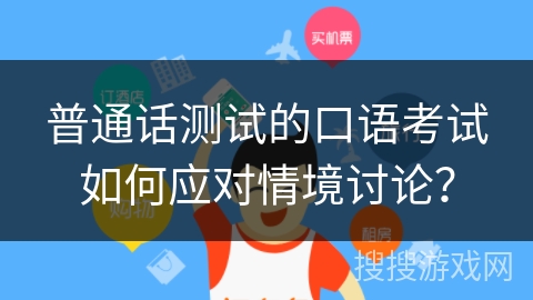 普通话测试的口语考试如何应对情境讨论？