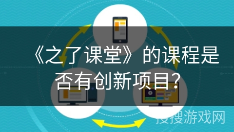 《之了课堂》的课程是否有创新项目？