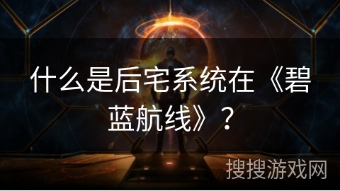 什么是后宅系统在《碧蓝航线》？
