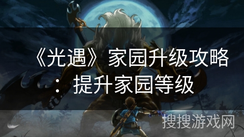 《光遇》家园升级攻略：提升家园等级