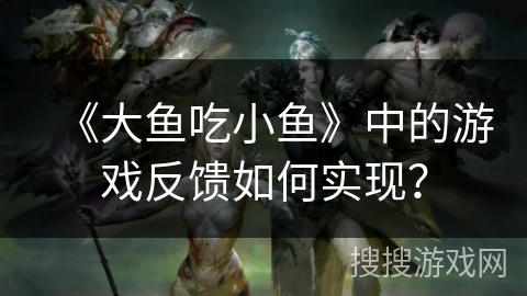 《大鱼吃小鱼》中的游戏反馈如何实现？