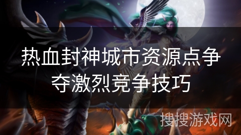 热血封神城市资源点争夺激烈竞争技巧